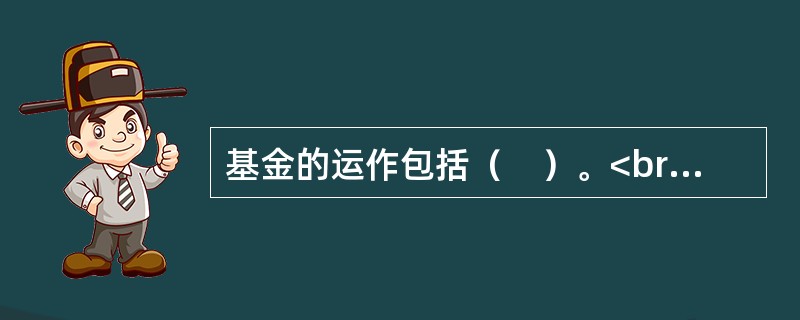 基金的运作包括（　）。<br />Ⅰ.基金的募集<br />Ⅱ.基金的投资管理<br />Ⅲ.基金资产的托管<br />Ⅳ.基金份额的登记交易