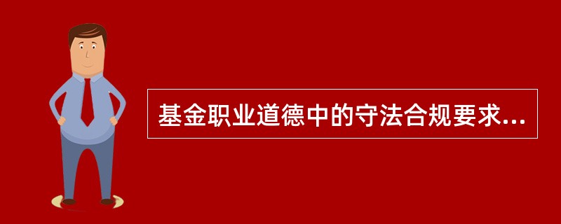 基金职业道德中的守法合规要求（）要熟悉并自觉遵守法律法规等行为规范。