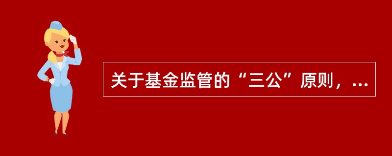 关于基金监管的“三公”原则，下列说法错误的是（）。