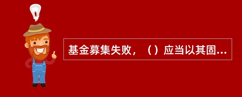 基金募集失败，（）应当以其固有财产承担因募集行为而产生的债务和费用。