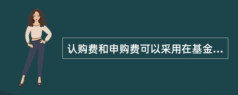 认购费和申购费可以采用在基金份额发售或者申购时收取的______收费方式，也可以采用在赎回时从赎回金额中扣除的______收费方式。（　　）[2016年9月真题]