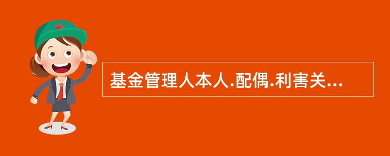 基金管理人本人.配偶.利害关系人进行证券投资，不得与（）发生冲突。