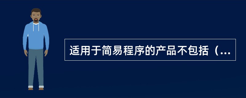 适用于简易程序的产品不包括（）。