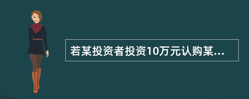 若某投资者投资10万元认购某保本基金，假设该笔认购按照100%比例全部确认，并持有到保本期到期，认购费率为0%。假定募集期间产生的利息为50元，基金份额面值为1 元，持有期基金累计分红0.08元/基金