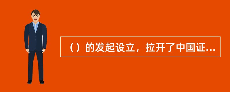 （）的发起设立，拉开了中国证券投资基金试点的序幕。