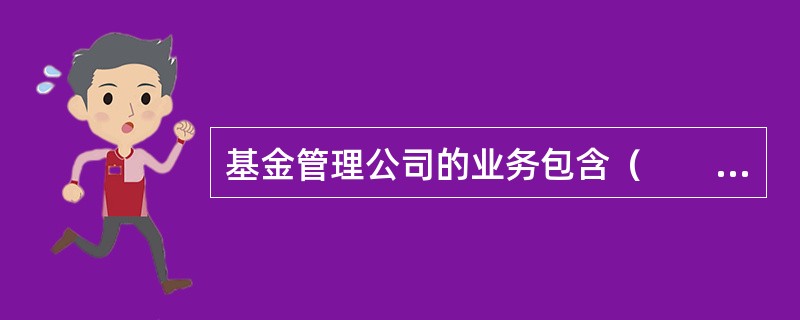 基金管理公司的业务包含（　　）<br />①公开募集基金②特定客户资产管理业务③专项资产管理计划④私募股权基金管理业务