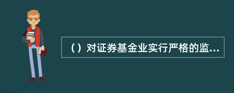 （）对证券基金业实行严格的监管，对各种有损于投资者利益的行为进行严厉的打击。