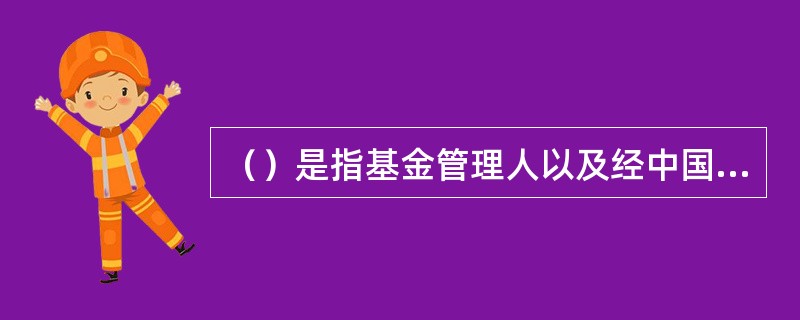 （）是指基金管理人以及经中国证监会认定的可以从事基金销售的机构。