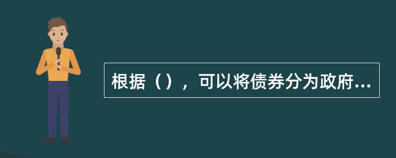 根据（），可以将债券分为政府债券.企业债券.金融债券等