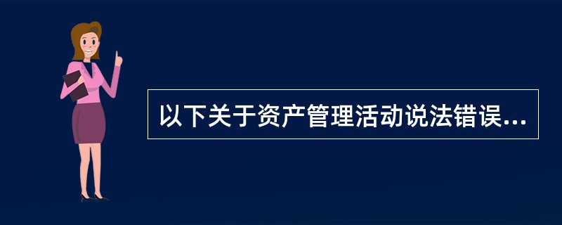 以下关于资产管理活动说法错误的是（）。