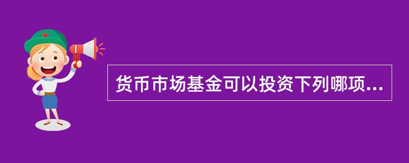 货币市场基金可以投资下列哪项金融工具?（  ）