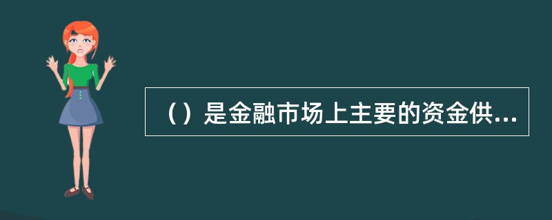 （）是金融市场上主要的资金供应者。