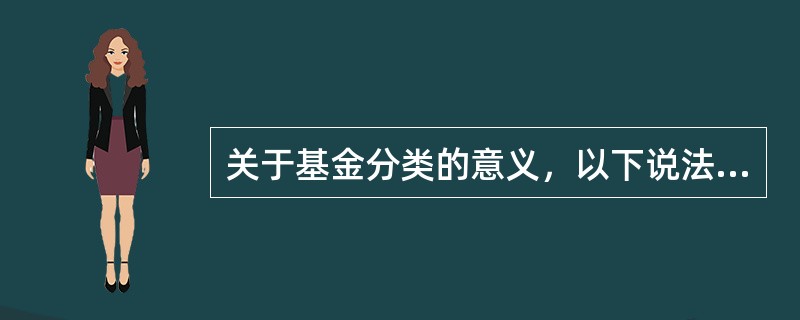 关于基金分类的意义，以下说法不正确的是（）。