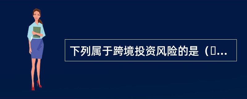 下列属于跨境投资风险的是（  ）。 <br />Ⅰ 汇率风险 <br />Ⅱ 税收风险 <br />Ⅲ 政治风险 <br /&g