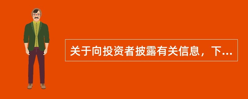 关于向投资者披露有关信息，下列说法错误的是()。