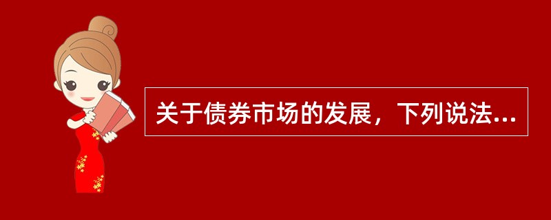 关于债券市场的发展，下列说法错误的是()。