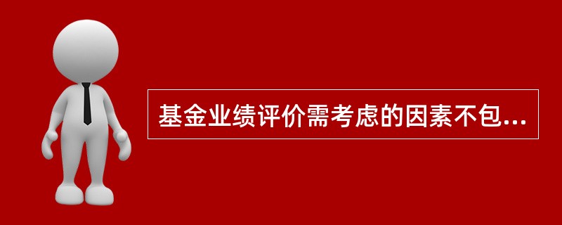 基金业绩评价需考虑的因素不包括()。