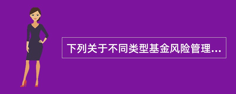 下列关于不同类型基金风险管理的说法中，错误的是()。
