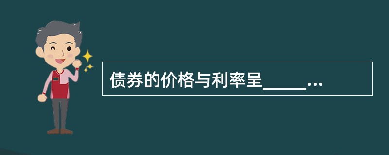 债券的价格与利率呈__________变动关系，即利率上升时，债券价格__________。（  ）