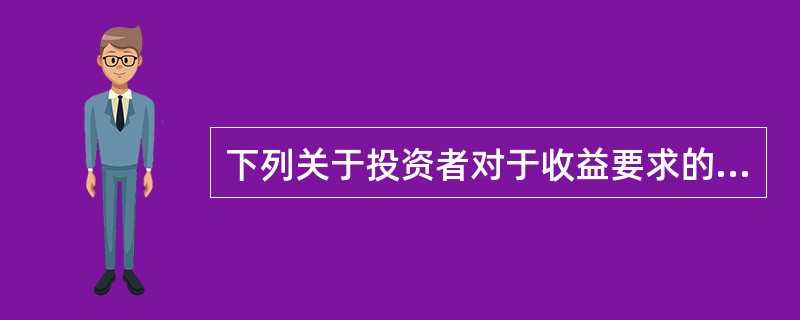 下列关于投资者对于收益要求的说法，错误的是()。