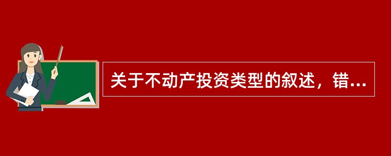 关于不动产投资类型的叙述，错误的是()。