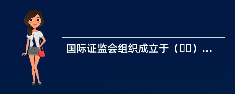 国际证监会组织成立于（  ），现有近200个成员机构，总部设在西班牙马德里。
