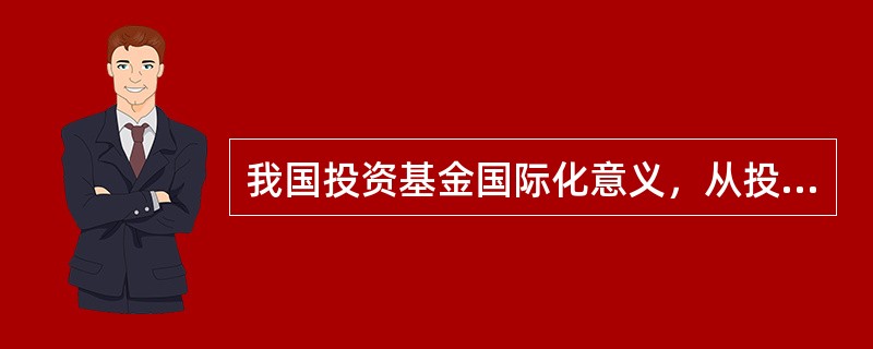 我国投资基金国际化意义，从投资角度来看，说法错误的是（       ）。