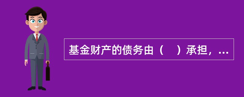 基金财产的债务由（　）承担，基金份额持有人对基金财产的债务承担（　）责任。