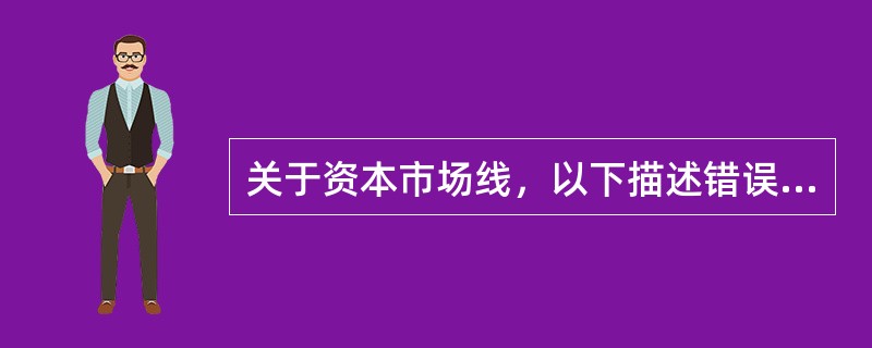 关于资本市场线，以下描述错误的是（　　）。