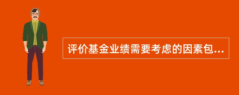 评价基金业绩需要考虑的因素包括（  ）。 <br />Ⅰ 基金管理规模 <br />Ⅱ 时间区间 <br />Ⅲ 基金经理的工作年限