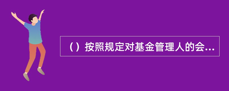 （）按照规定对基金管理人的会计核算进行复核并出具复核意见。