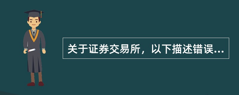 关于证券交易所，以下描述错误的是（　）。