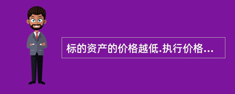 标的资产的价格越低.执行价格越高，看跌期权的价格（）。