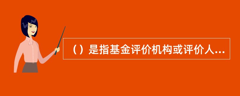 （）是指基金评价机构或评价人对基金的投资收益和风险及基金管理人的管理能力开展评级.评奖或单一指标排名等。