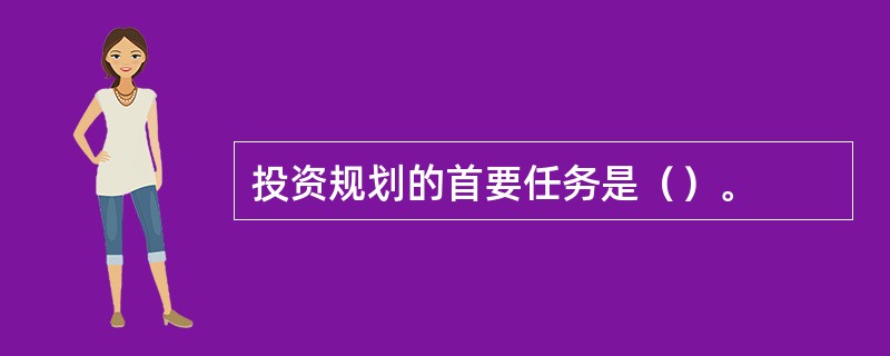 投资规划的首要任务是（）。