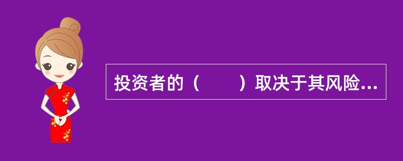 投资者的（　　）取决于其风险承受能力和意愿。