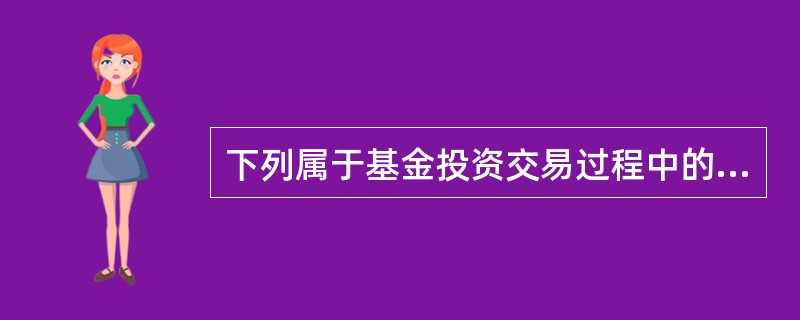 下列属于基金投资交易过程中的风险的是（）。