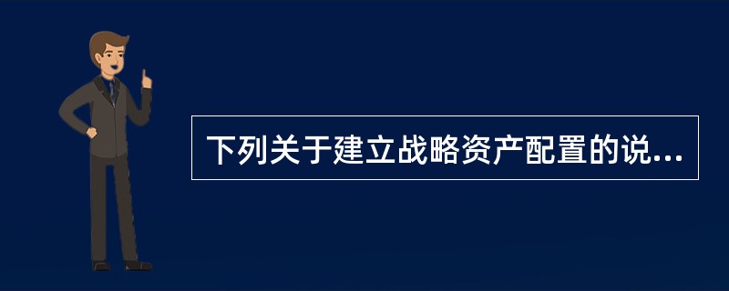 下列关于建立战略资产配置的说法正确的是（）。