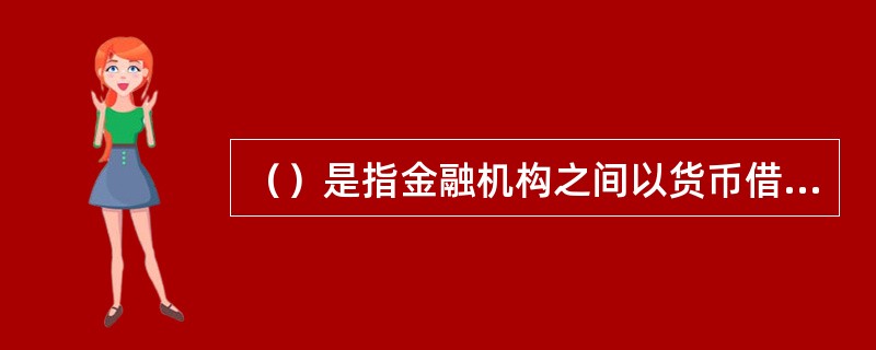 （）是指金融机构之间以货币借贷方式进行短期资金融通的行为。