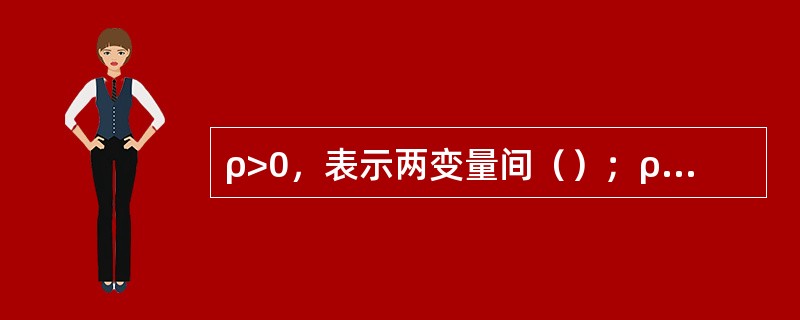 ρ>0，表示两变量间（）；ρ<0，表示两变量间（）。