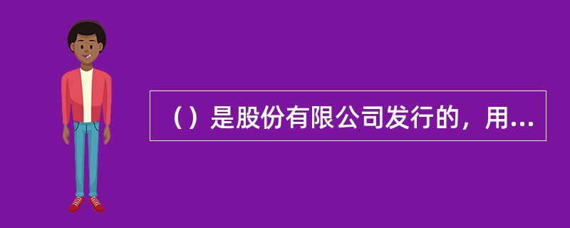 （）是股份有限公司发行的，用以证明投资者的股东身份，并据以获取股息和红利的凭证。