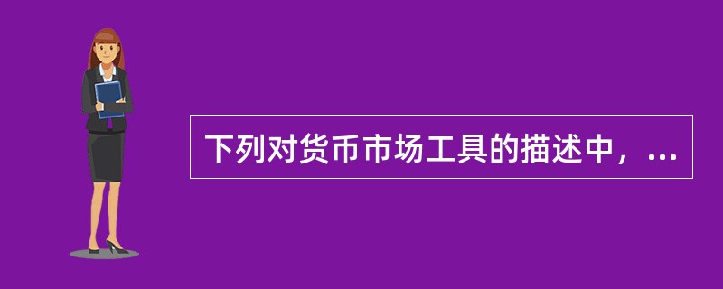 下列对货币市场工具的描述中，错误的是()。