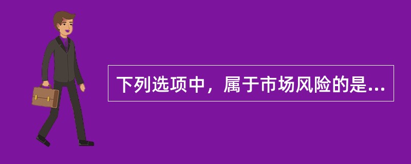 下列选项中，属于市场风险的是（）。<br />Ⅰ利率风险<br />Ⅱ汇率风险<br />Ⅲ政策风险<br />Ⅳ经营风险<br />Ⅴ财务