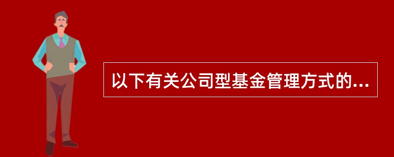 以下有关公司型基金管理方式的说法，正确的是()。