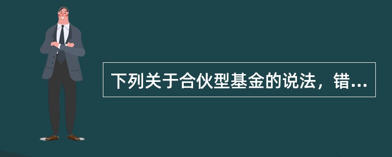 下列关于合伙型基金的说法，错误的是()。