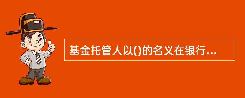 基金托管人以()的名义在银行开立基金托管账户，作为与基金相关资金往来的结算账户。