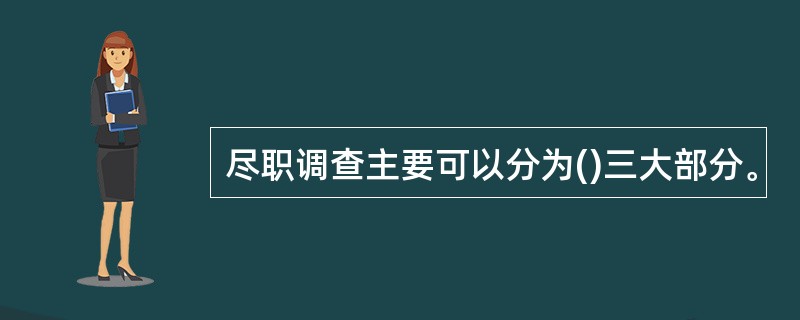 尽职调查主要可以分为()三大部分。 尽职调查主要可以分为()三大部分。