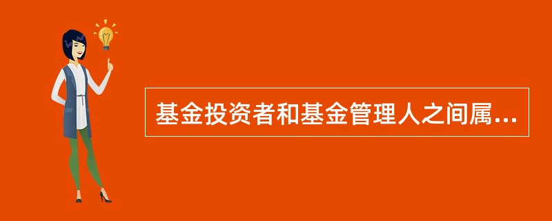 基金投资者和基金管理人之间属于（）关系。