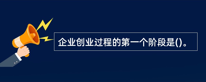 企业创业过程的第一个阶段是()。