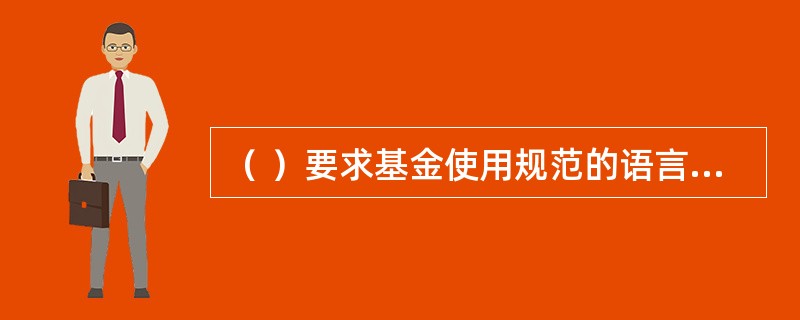 （ ）要求基金使用规范的语言及形式进行信息披露，避免由于内容或表达方式的不当而造成误解。